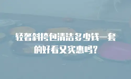 轻奢斜挎包清洁多少钱一套的好看又实惠吗？