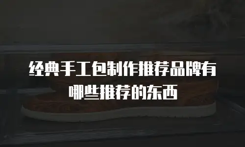 经典手工包制作推荐品牌有哪些推荐的东西