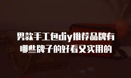 男款手工包diy推荐品牌有哪些牌子的好看又实用的