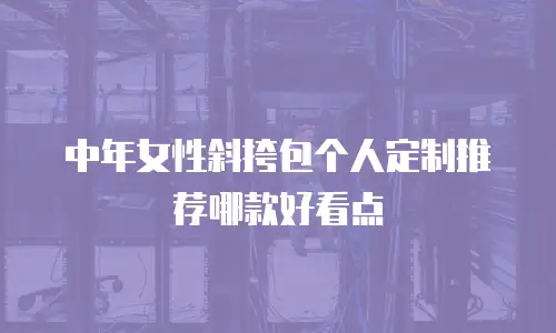 中年女性斜挎包个人定制推荐哪款好看点