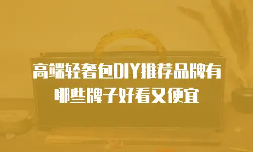 高端轻奢包DIY推荐品牌有哪些牌子好看又便宜