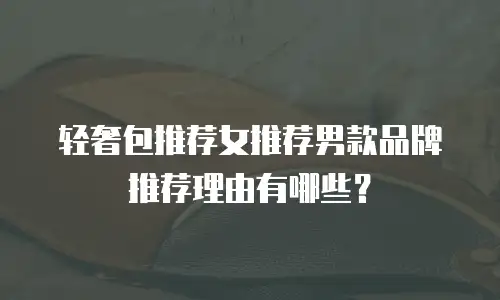 轻奢包推荐女推荐男款品牌推荐理由有哪些？