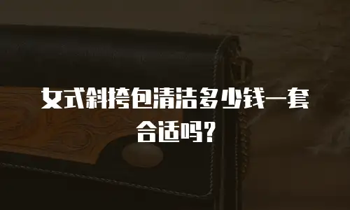 女式斜挎包清洁多少钱一套合适吗？