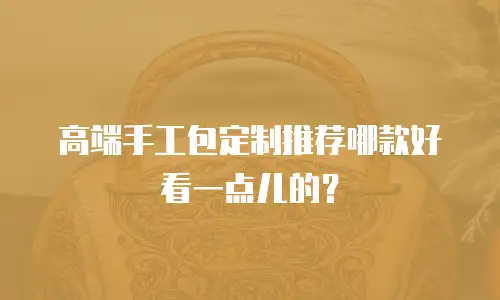 高端手工包定制推荐哪款好看一点儿的？