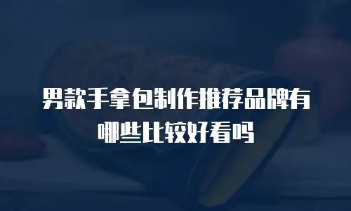 男款手拿包制作推荐品牌有哪些比较好看吗