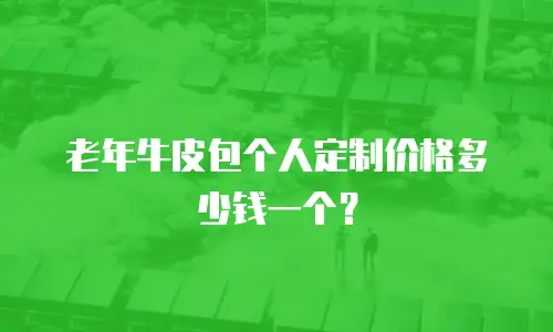 老年牛皮包个人定制价格多少钱一个？