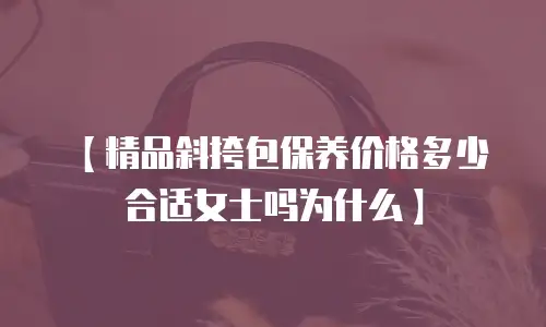 【精品斜挎包保养价格多少合适女士吗为什么】