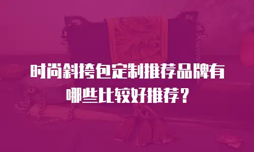时尚斜挎包定制推荐品牌有哪些比较好推荐？