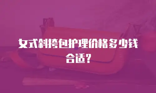 女式斜挎包护理价格多少钱合适？