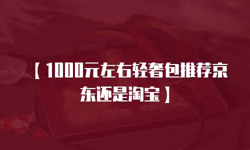 【1000元左右轻奢包推荐京东还是淘宝】