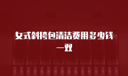 女式斜挎包清洁费用多少钱一双