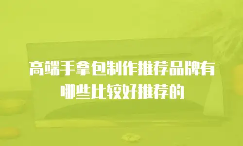 高端手拿包制作推荐品牌有哪些比较好推荐的