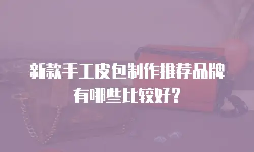 新款手工皮包制作推荐品牌有哪些比较好？