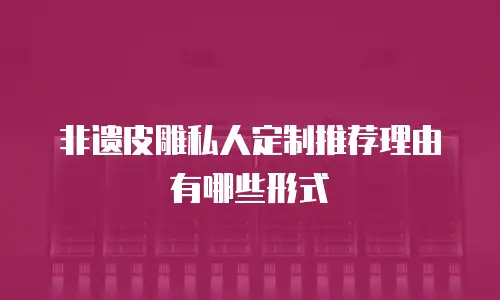 非遗皮雕私人定制推荐理由有哪些形式
