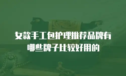 女款手工包护理推荐品牌有哪些牌子比较好用的