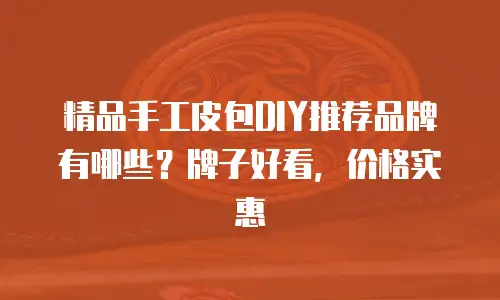 精品手工皮包DIY推荐品牌有哪些？牌子好看，价格实惠