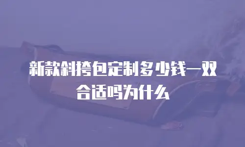 新款斜挎包定制多少钱一双合适吗为什么