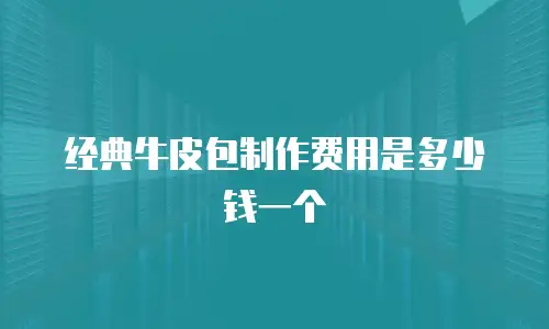 经典牛皮包制作费用是多少钱一个
