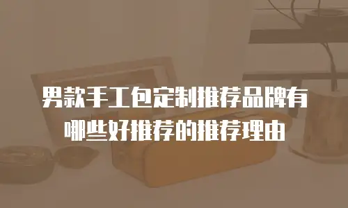 男款手工包定制推荐品牌有哪些好推荐的推荐理由