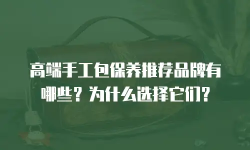 高端手工包保养推荐品牌有哪些？为什么选择它们？