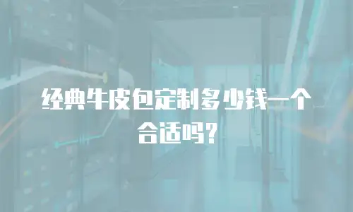 经典牛皮包定制多少钱一个合适吗？