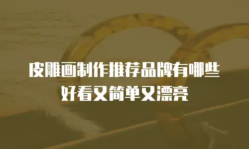 皮雕画制作推荐品牌有哪些好看又简单又漂亮