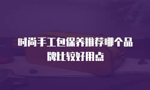 时尚手工包保养推荐哪个品牌比较好用点