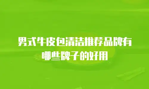 男式牛皮包清洁推荐品牌有哪些牌子的好用