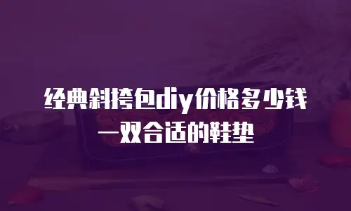 经典斜挎包diy价格多少钱一双合适的鞋垫