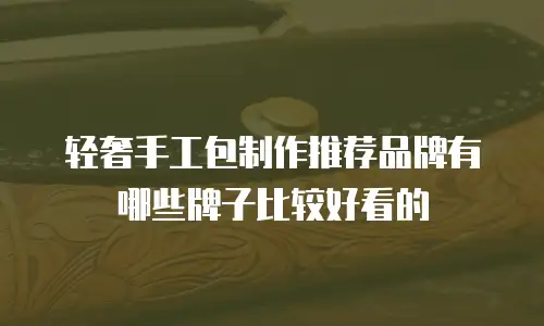 轻奢手工包制作推荐品牌有哪些牌子比较好看的