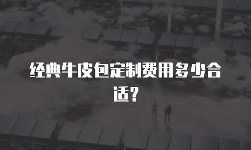 经典牛皮包定制费用多少合适？