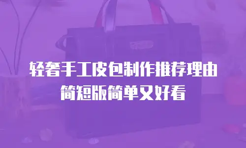 轻奢手工皮包制作推荐理由简短版简单又好看