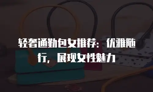 轻奢通勤包女推荐：优雅随行，展现女性魅力