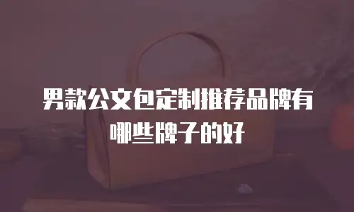 男款公文包定制推荐品牌有哪些牌子的好
