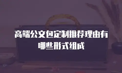 高端公文包定制推荐理由有哪些形式组成