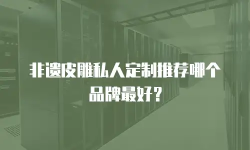 非遗皮雕私人定制推荐哪个品牌最好？