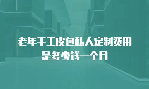 老年手工皮包私人定制费用是多少钱一个月
