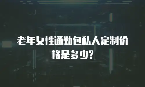 老年女性通勤包私人定制价格是多少?