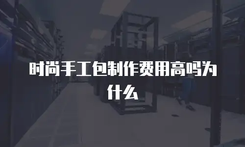 时尚手工包制作费用高吗为什么