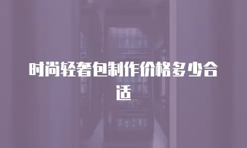 时尚轻奢包制作价格多少合适