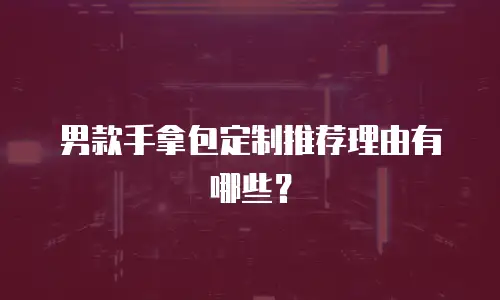 男款手拿包定制推荐理由有哪些？