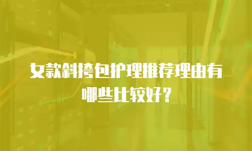 女款斜挎包护理推荐理由有哪些比较好？