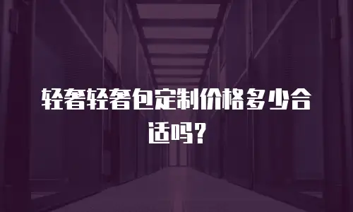 轻奢轻奢包定制价格多少合适吗？