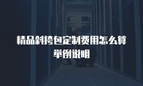 精品斜挎包定制费用怎么算举例说明