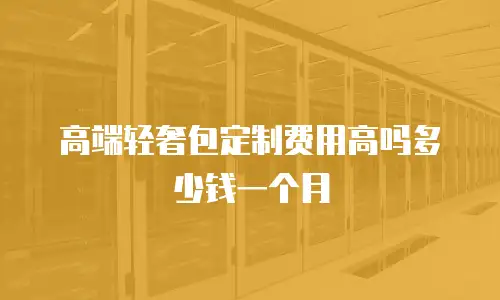 高端轻奢包定制费用高吗多少钱一个月