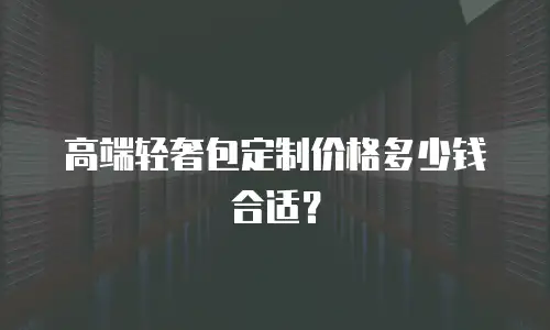高端轻奢包定制价格多少钱合适？