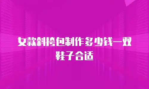 女款斜挎包制作多少钱一双鞋子合适