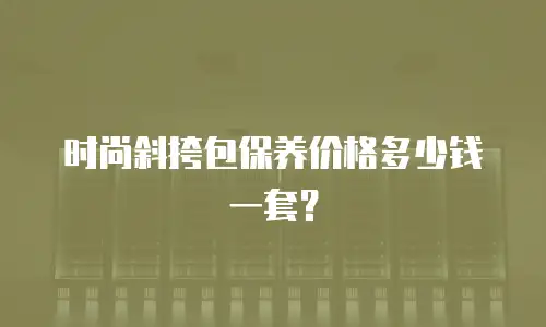 时尚斜挎包保养价格多少钱一套？