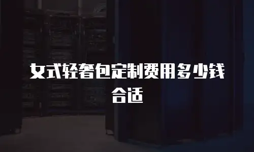 女式轻奢包定制费用多少钱合适