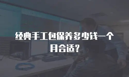经典手工包保养多少钱一个月合适？